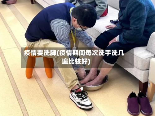 疫情要洗脚(疫情期间每次洗手洗几遍比较好)