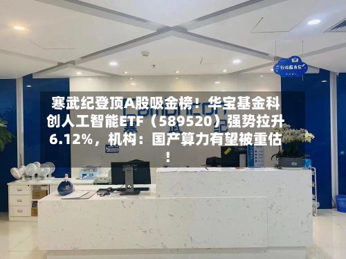 寒武纪登顶A股吸金榜！华宝基金科创人工智能ETF（589520）强势拉升6.12%，机构：国产算力有望被重估！-第2张图片