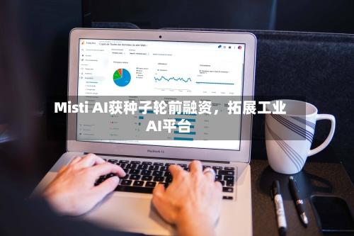Misti AI获种子轮前融资，拓展工业AI平台-第2张图片