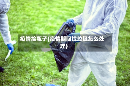 疫情捡瓶子(疫情期间捡垃圾怎么处理)-第2张图片