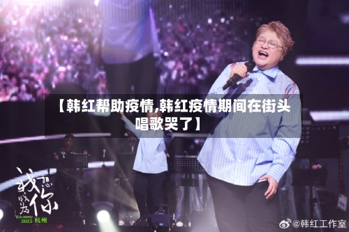【韩红帮助疫情,韩红疫情期间在街头唱歌哭了】