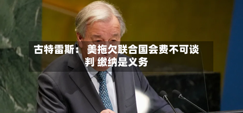 古特雷斯： 美拖欠联合国会费不可谈判 缴纳是义务