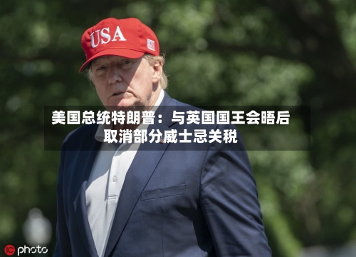 美国总统特朗普：与英国国王会晤后取消部分威士忌关税-第2张图片