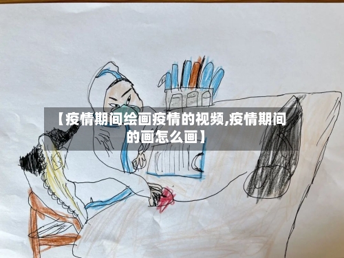 【疫情期间绘画疫情的视频,疫情期间的画怎么画】-第2张图片