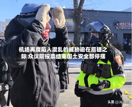 机场再度陷入混乱的威胁迫在眉睫之际 众议院投票结束国土安全部停摆