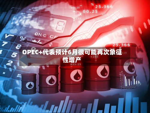 OPEC+代表预计6月很可能再次象征性增产-第2张图片