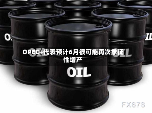 OPEC+代表预计6月很可能再次象征性增产-第3张图片