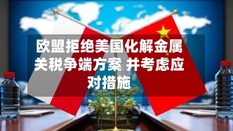 欧盟拒绝美国化解金属关税争端方案 并考虑应对措施-第2张图片