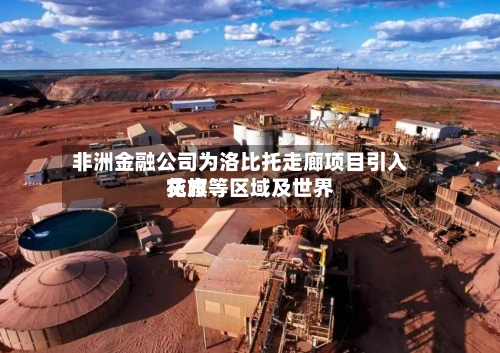 非洲金融公司为洛比托走廊项目引入花旗等区域及世界贷方