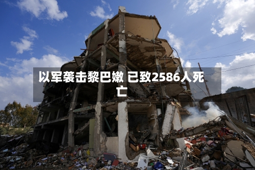 以军袭击黎巴嫩 已致2586人死亡-第2张图片