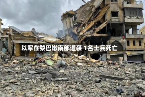 以军在黎巴嫩南部遭袭 1名士兵死亡