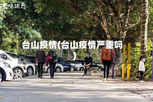 台山疫情(台山疫情严重吗)-第3张图片