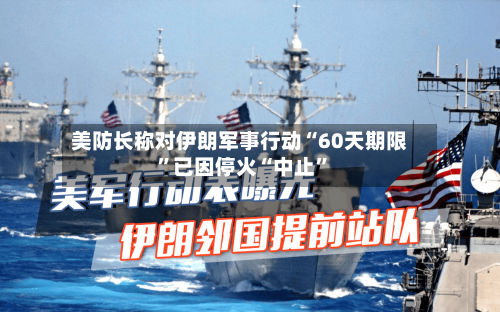 美防长称对伊朗军事行动“60天期限”已因停火“中止	”-第2张图片