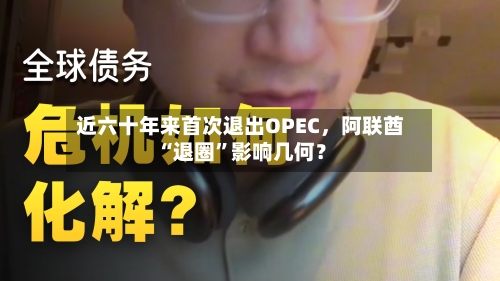 近六十年来首次退出OPEC，阿联酋“退圈”影响几何？