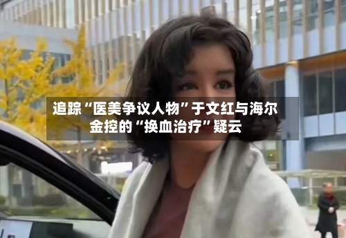 追踪“医美争议人物”于文红与海尔金控的“换血治疗	”疑云-第2张图片