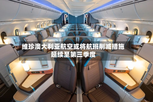 维珍澳大利亚航空或将航班削减措施延续至第三季度