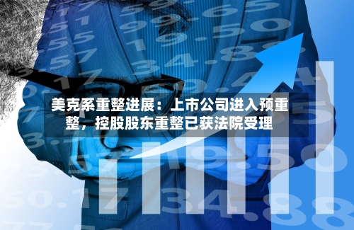 美克系重整进展：上市公司进入预重整，控股股东重整已获法院受理-第2张图片