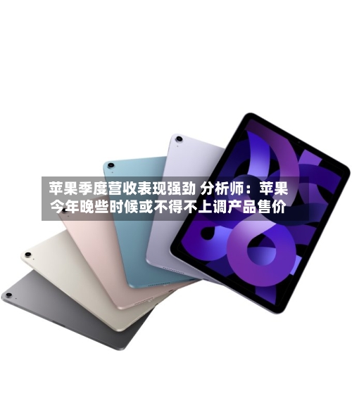 苹果季度营收表现强劲 分析师：苹果今年晚些时候或不得不上调产品售价