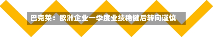 巴克莱：欧洲企业一季度业绩稳健后转向谨慎