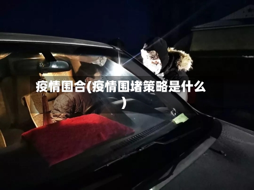 疫情围合(疫情围堵策略是什么)