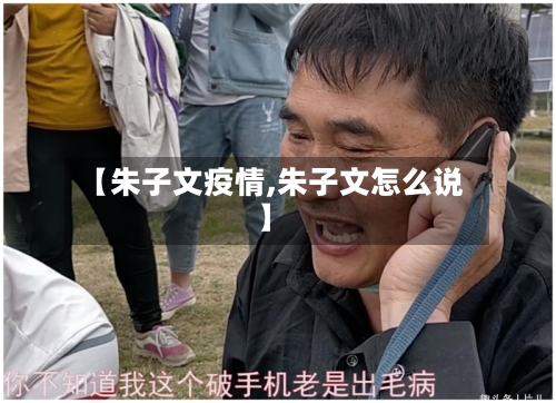 【朱子文疫情,朱子文怎么说】