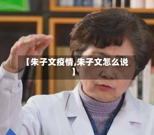 【朱子文疫情,朱子文怎么说】-第3张图片