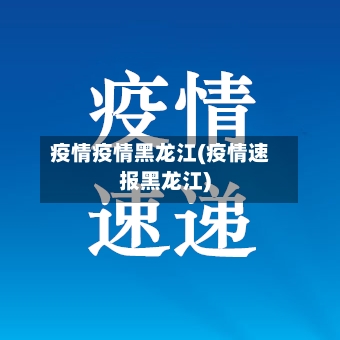 疫情疫情黑龙江(疫情速报黑龙江)