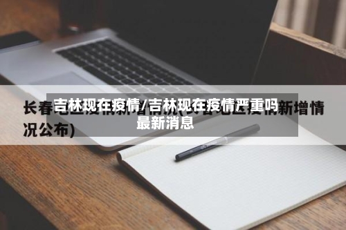 吉林现在疫情/吉林现在疫情严重吗最新消息