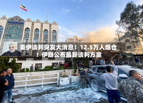 美伊谈判突发大消息！12.5万人爆仓！伊朗公布最新谈判方案