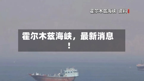 霍尔木兹海峡	，最新消息！-第2张图片