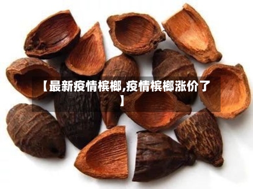 【最新疫情槟榔,疫情槟榔涨价了】-第2张图片
