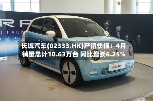 长城汽车(02333.HK)产销快报：4月销量总计10.63万台 同比增长6.25%