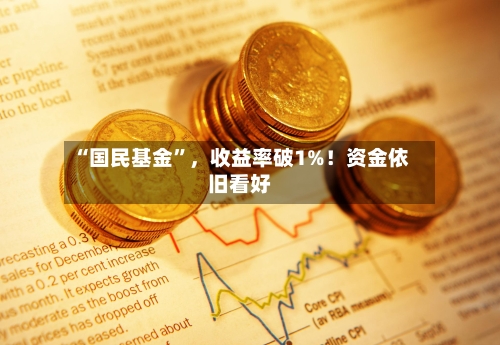 “国民基金”，收益率破1%！资金依旧看好