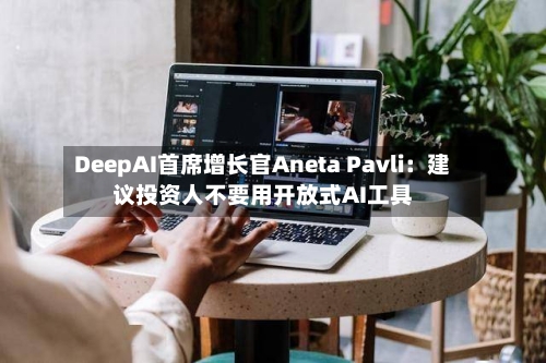 DeepAI首席增长官Aneta Pavli：建议投资人不要用开放式AI工具