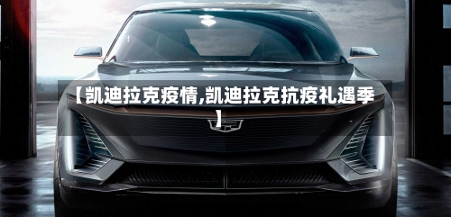 【凯迪拉克疫情,凯迪拉克抗疫礼遇季】