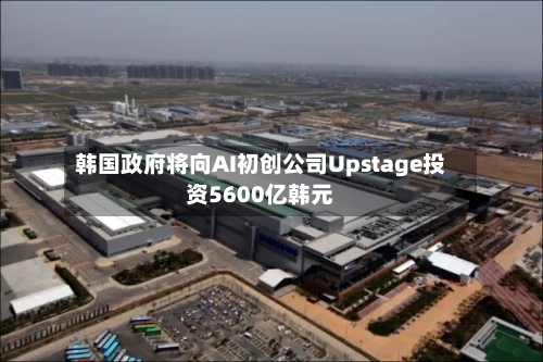 韩国政府将向AI初创公司Upstage投资5600亿韩元