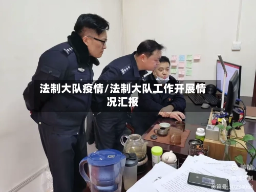 法制大队疫情/法制大队工作开展情况汇报-第2张图片