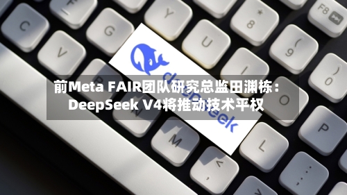 前Meta FAIR团队研究总监田渊栋：DeepSeek V4将推动技术平权