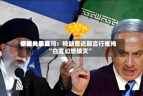 伊朗比较高领袖外事顾问：特朗普近期言行难掩“白宫幻想破灭”