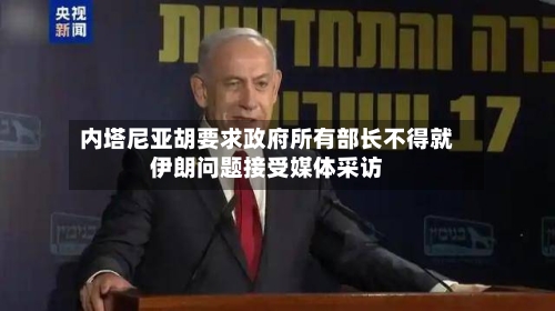内塔尼亚胡要求政府所有部长不得就伊朗问题接受媒体采访
