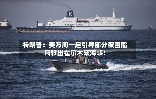 特朗普：美方周一起引导部分被困船只驶出霍尔木兹海峡！