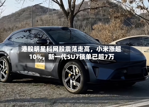 港股明星科网股震荡走高，小米涨超10%	，新一代SU7锁单已超7万-第2张图片