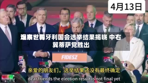 远东世界观察：匈牙利国会选举结果揭晓 中右翼蒂萨党胜出