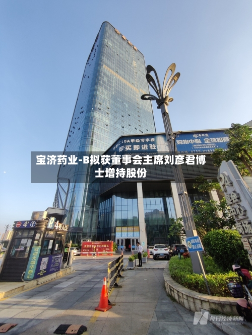 宝济药业-B拟获董事会主席刘彦君博士增持股份