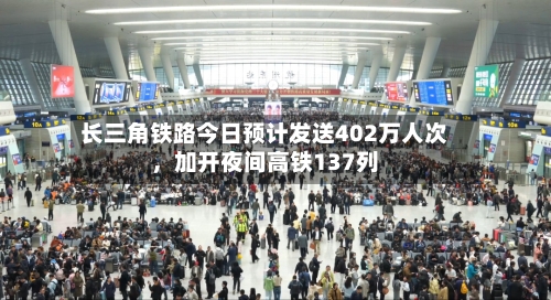 长三角铁路今日预计发送402万人次，加开夜间高铁137列-第3张图片