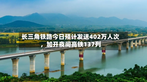 长三角铁路今日预计发送402万人次，加开夜间高铁137列-第2张图片