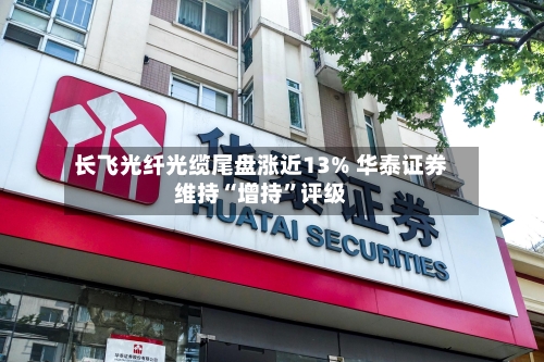 长飞光纤光缆尾盘涨近13% 华泰证券维持“增持”评级-第3张图片