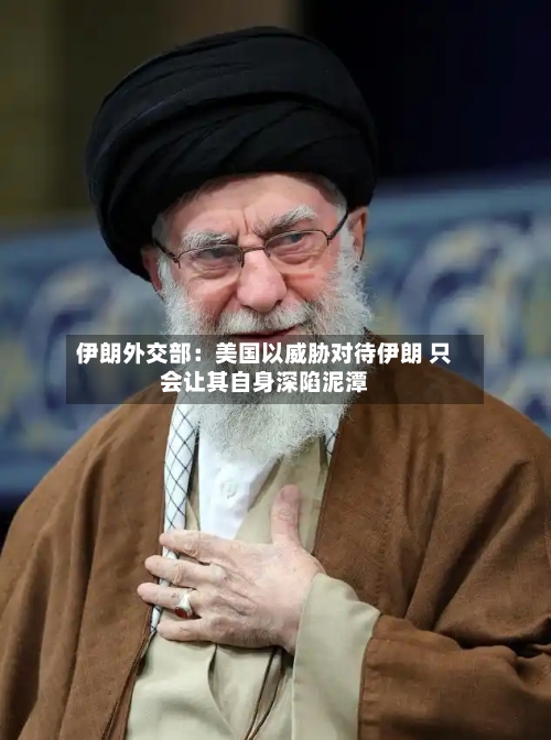 伊朗外交部：美国以威胁对待伊朗 只会让其自身深陷泥潭-第2张图片