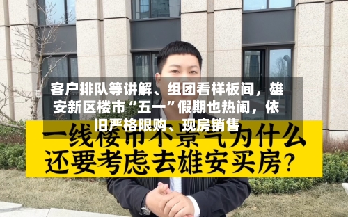 客户排队等讲解、组团看样板间，雄安新区楼市“五一”假期也热闹，依旧严格限购、现房销售