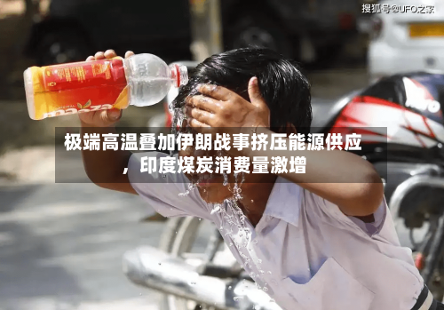 极端高温叠加伊朗战事挤压能源供应，印度煤炭消费量激增-第2张图片